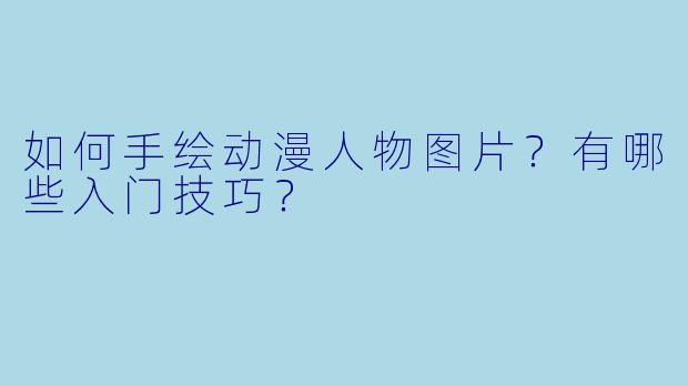 如何手绘动漫人物图片？有哪些入门技巧？