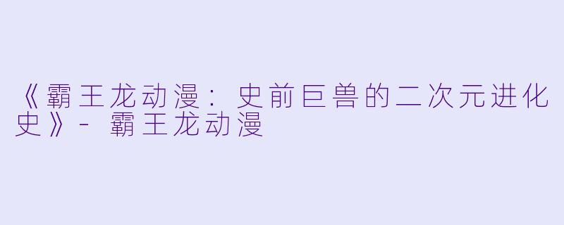 《霸王龙动漫:史前巨兽的二次元进化史》