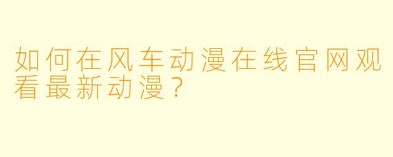 如何在风车动漫在线官网观看最新动漫？