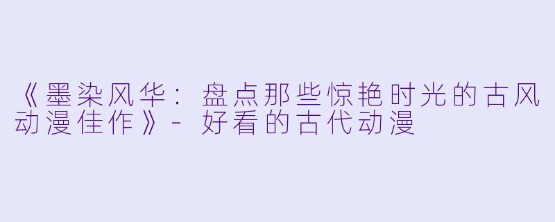 《墨染风华：盘点那些惊艳时光的古风动漫佳作》-好看的古代动漫