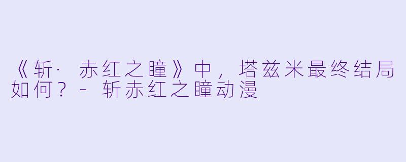 《斩·赤红之瞳》中，塔兹米最终结局如何？-斩赤红之瞳动漫