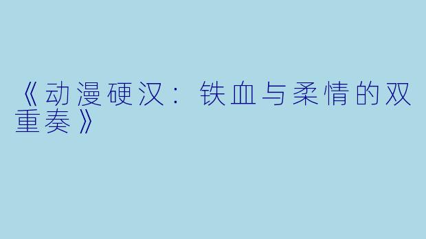《动漫硬汉：铁血与柔情的双重奏》