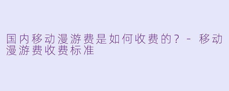 国内移动漫游费是如何收费的?