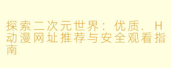 探索二次元世界：优质.H动漫网址推荐与安全观看指南