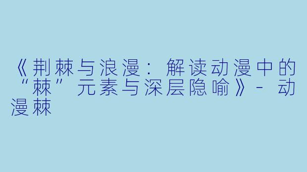 《荆棘与浪漫：解读动漫中的“棘”元素与深层隐喻》-动漫棘