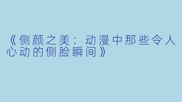 《侧颜之美：动漫中那些令人心动的侧脸瞬间》