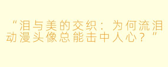 “泪与美的交织：为何流泪动漫头像总能击中人心？”