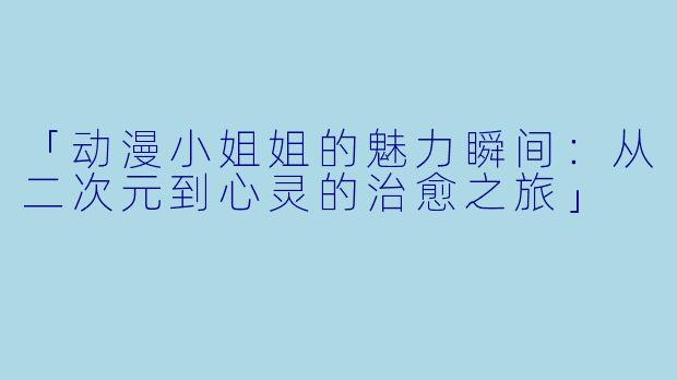 「动漫小姐姐的魅力瞬间：从二次元到心灵的治愈之旅」