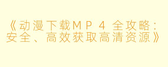 《动漫下载MP4全攻略：安全、高效获取高清资源》