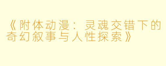 《附体动漫：灵魂交错下的奇幻叙事与人性探索》