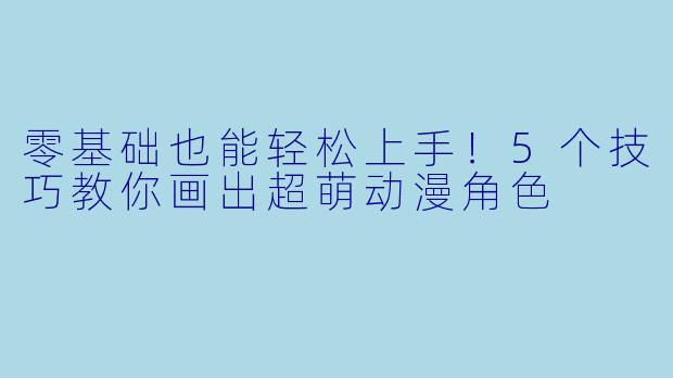 零基础也能轻松上手！5个技巧教你画出超萌动漫角色