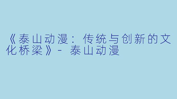 《泰山动漫：传统与创新的文化桥梁》-泰山动漫
