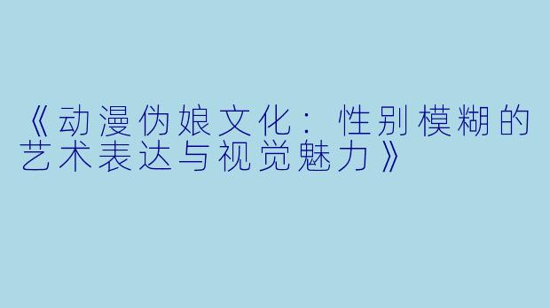 《动漫伪娘文化：性别模糊的艺术表达与视觉魅力》