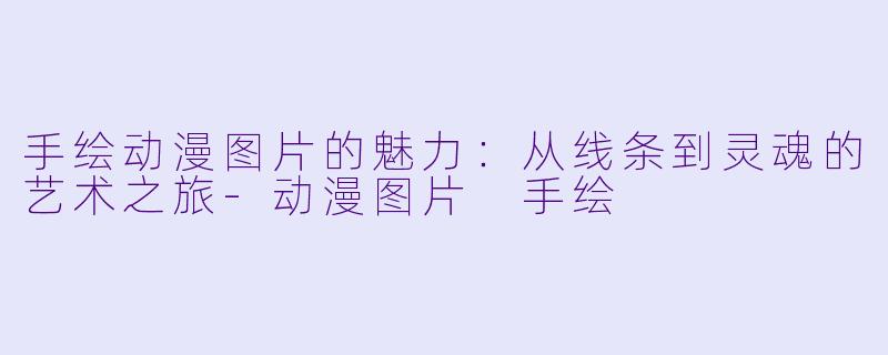 手绘动漫图片的魅力：从线条到灵魂的艺术之旅-动漫图片 手绘