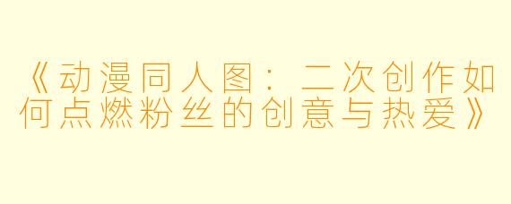 《动漫同人图：二次创作如何点燃粉丝的创意与热爱》