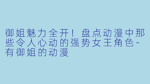 御姐魅力全开！盘点动漫中那些令人心动的强势女王角色-有御姐的动漫