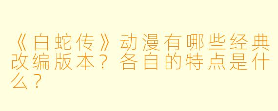 《白蛇传》动漫有哪些经典改编版本？各自的特点是什么？