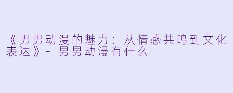 《男男动漫的魅力：从情感共鸣到文化表达》-男男动漫有什么