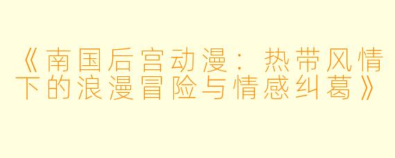 《南国后宫动漫：热带风情下的浪漫冒险与情感纠葛》