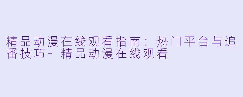精品动漫在线观看指南：热门平台与追番技巧-精品动漫在线观看