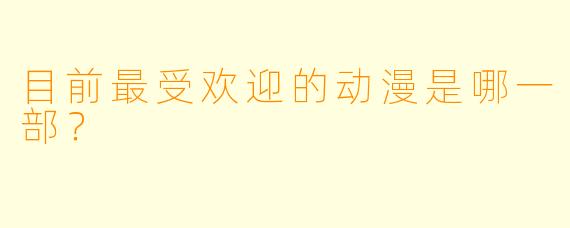 目前最受欢迎的动漫是哪一部?