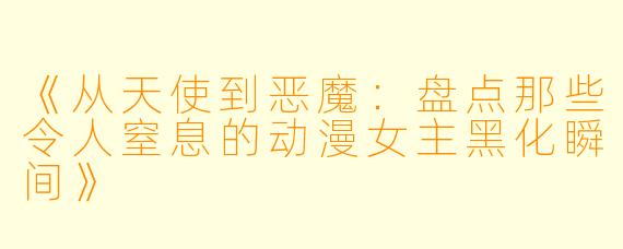 《从天使到恶魔：盘点那些令人窒息的动漫女主黑化瞬间》