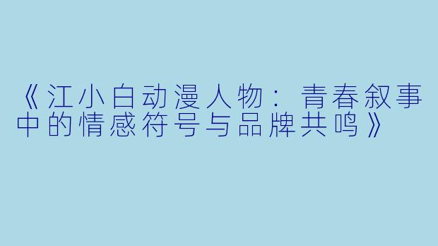 《江小白动漫人物：青春叙事中的情感符号与品牌共鸣》