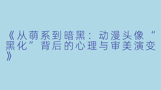 《从萌系到暗黑：动漫头像“黑化”背后的心理与审美演变》