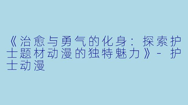 《治愈与勇气的化身：探索护士题材动漫的独特魅力》-护士动漫