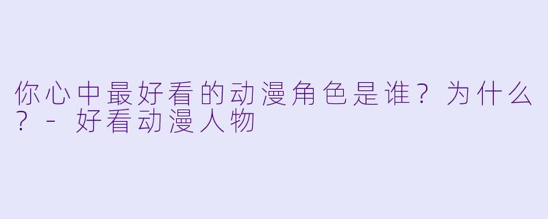 你心中最好看的动漫角色是谁？为什么？-好看动漫人物