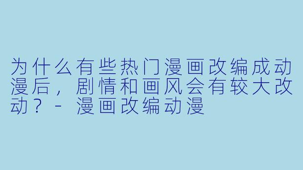 为什么有些热门漫画改编成动漫后，剧情和画风会有较大改动？-漫画改编动漫