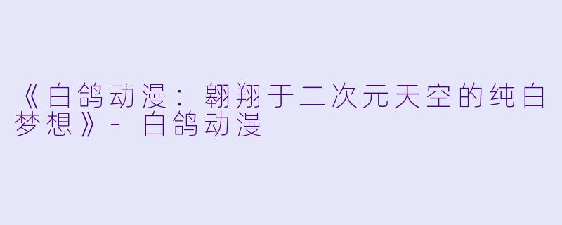 《白鸽动漫：翱翔于二次元天空的纯白梦想》-白鸽动漫