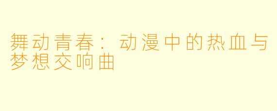舞动青春：动漫中的热血与梦想交响曲