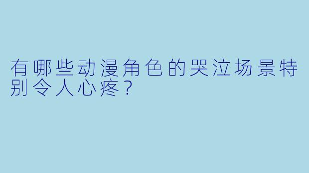 有哪些动漫角色的哭泣场景特别令人心疼？