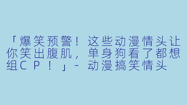 「爆笑预警！这些动漫情头让你笑出腹肌，单身狗看了都想组CP！」-动漫搞笑情头