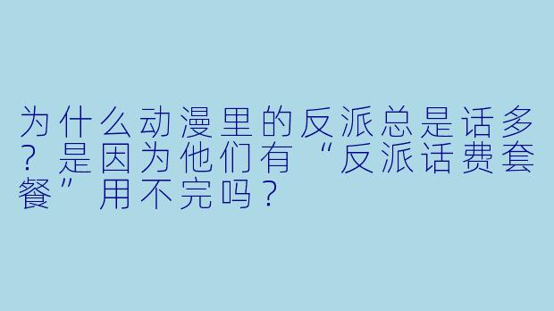 为什么动漫里的反派总是话多？是因为他们有“反派话费套餐”用不完吗？