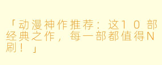 「动漫神作推荐：这10部经典之作，每一部都值得N刷！」