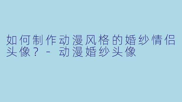 如何制作动漫风格的婚纱情侣头像？-动漫婚纱头像