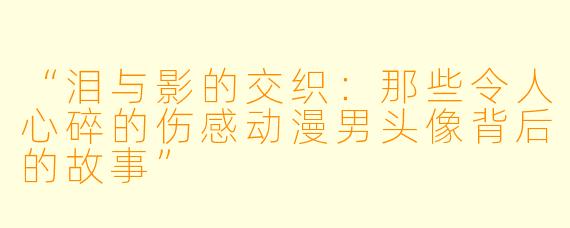 “泪与影的交织:那些令人心碎的伤感动漫男头像背后的故事”