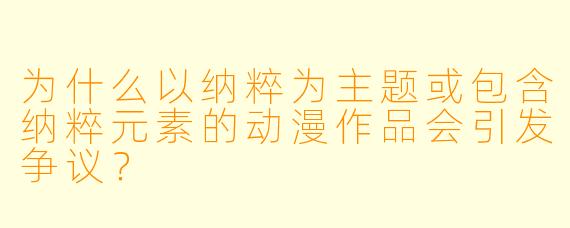 为什么以纳粹为主题或包含纳粹元素的动漫作品会引发争议？