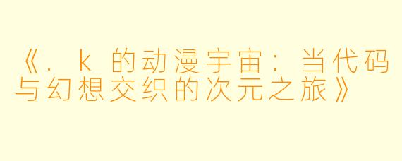 《.k的动漫宇宙：当代码与幻想交织的次元之旅》