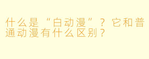 什么是“白动漫”？它和普通动漫有什么区别？