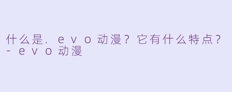 什么是.evo动漫？它有什么特点？-evo动漫