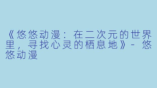 《悠悠动漫：在二次元的世界里，寻找心灵的栖息地》-悠悠动漫