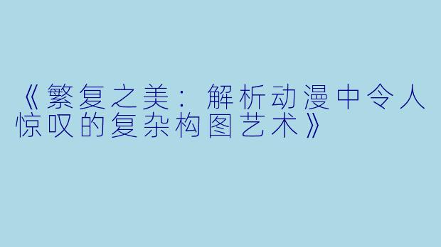 《繁复之美：解析动漫中令人惊叹的复杂构图艺术》