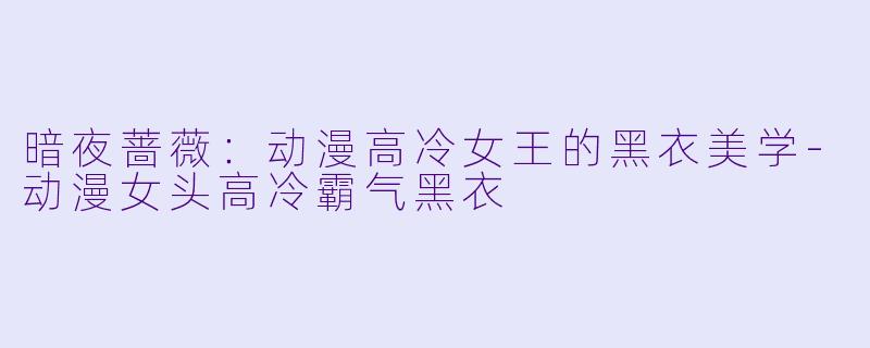 暗夜蔷薇：动漫高冷女王的黑衣美学-动漫女头高冷霸气黑衣