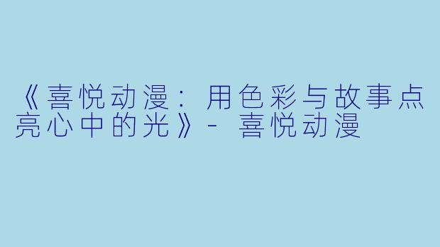 《喜悦动漫：用色彩与故事点亮心中的光》-喜悦动漫