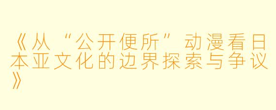 《从“公开便所”动漫看日本亚文化的边界探索与争议》