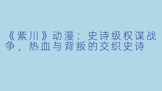 《紫川》动漫：史诗级权谋战争，热血与背叛的交织史诗