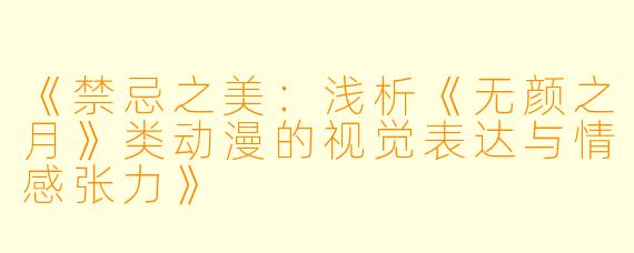 《禁忌之美:浅析《无颜之月》类动漫的视觉表达与情感张力》